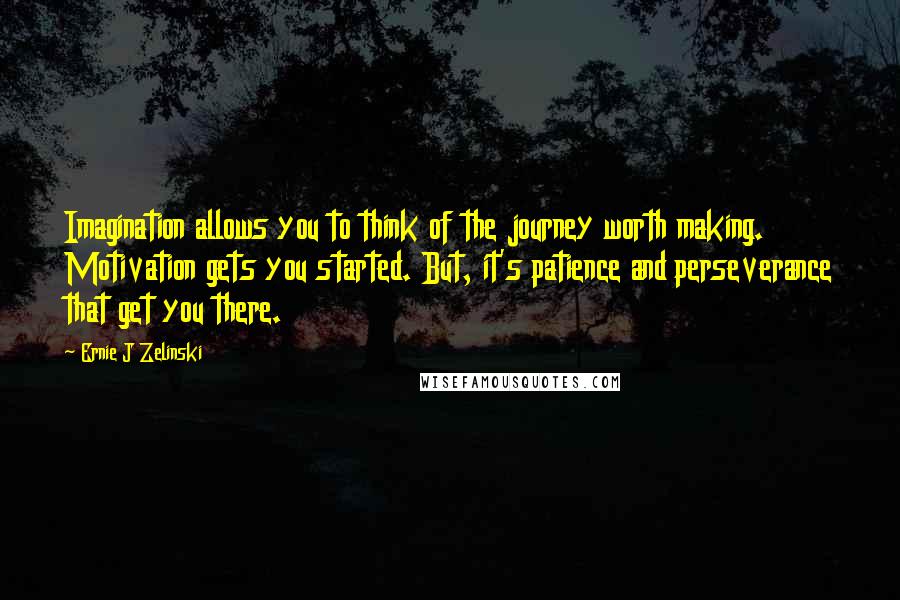 Ernie J Zelinski Quotes: Imagination allows you to think of the journey worth making. Motivation gets you started. But, it's patience and perseverance that get you there.