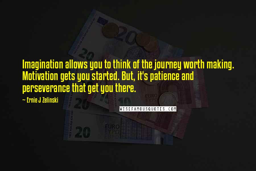 Ernie J Zelinski Quotes: Imagination allows you to think of the journey worth making. Motivation gets you started. But, it's patience and perseverance that get you there.