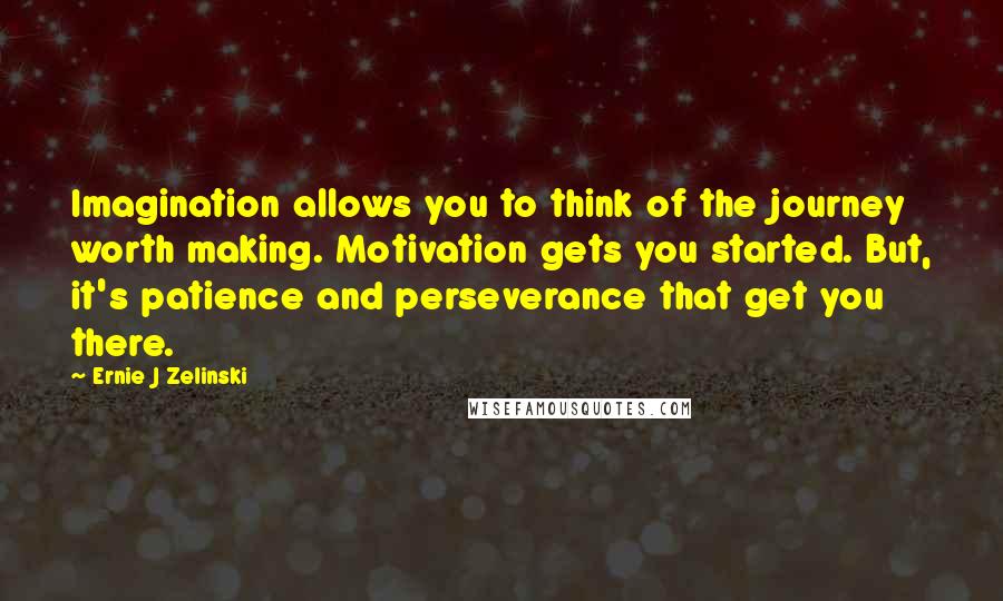 Ernie J Zelinski Quotes: Imagination allows you to think of the journey worth making. Motivation gets you started. But, it's patience and perseverance that get you there.