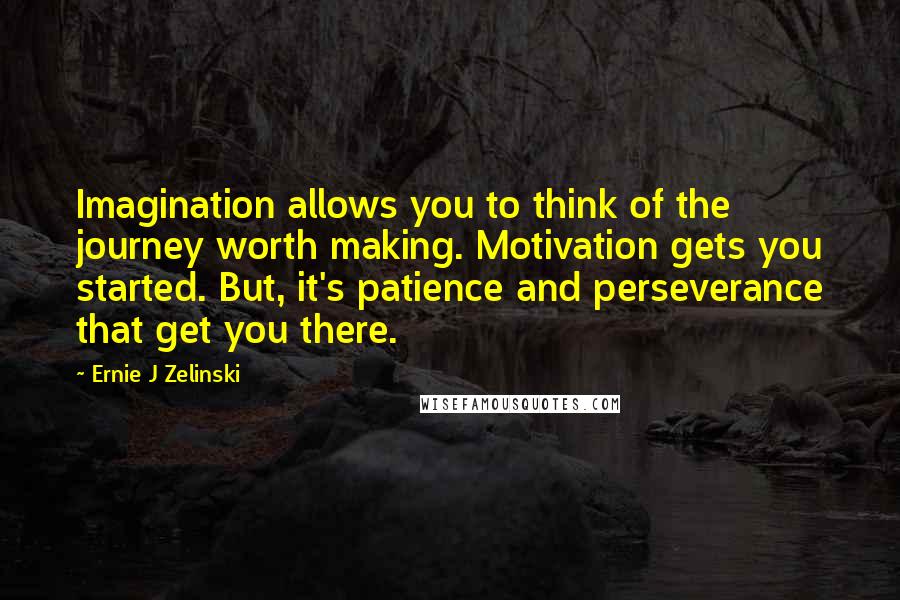 Ernie J Zelinski Quotes: Imagination allows you to think of the journey worth making. Motivation gets you started. But, it's patience and perseverance that get you there.