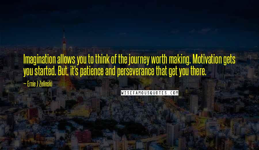 Ernie J Zelinski Quotes: Imagination allows you to think of the journey worth making. Motivation gets you started. But, it's patience and perseverance that get you there.