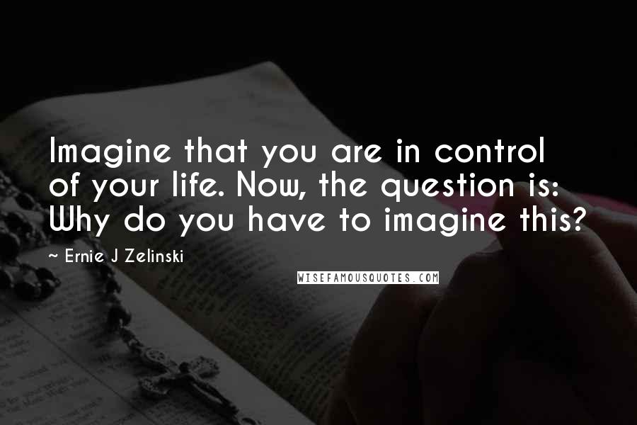 Ernie J Zelinski Quotes: Imagine that you are in control of your life. Now, the question is: Why do you have to imagine this?