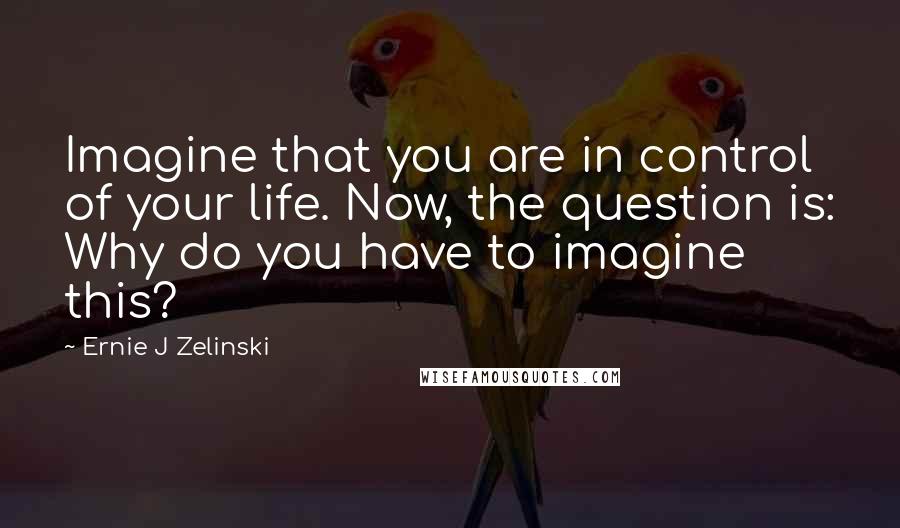 Ernie J Zelinski Quotes: Imagine that you are in control of your life. Now, the question is: Why do you have to imagine this?