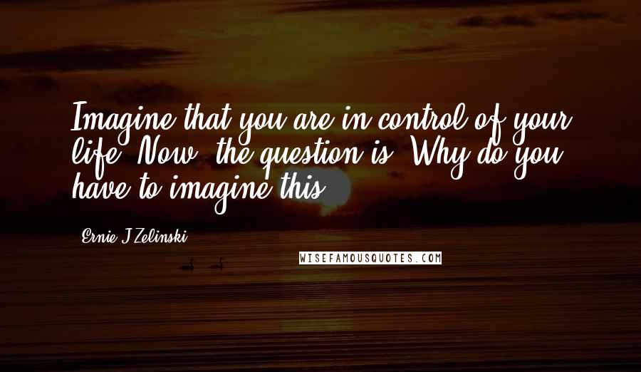 Ernie J Zelinski Quotes: Imagine that you are in control of your life. Now, the question is: Why do you have to imagine this?