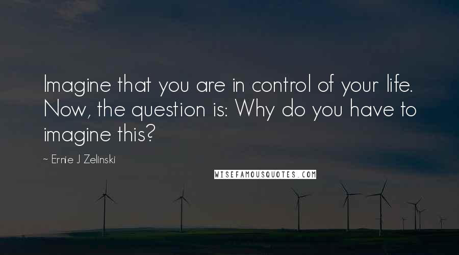 Ernie J Zelinski Quotes: Imagine that you are in control of your life. Now, the question is: Why do you have to imagine this?