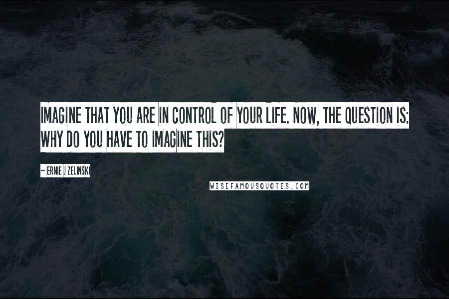 Ernie J Zelinski Quotes: Imagine that you are in control of your life. Now, the question is: Why do you have to imagine this?