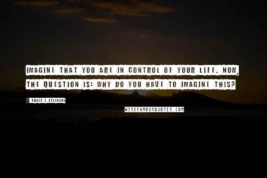 Ernie J Zelinski Quotes: Imagine that you are in control of your life. Now, the question is: Why do you have to imagine this?