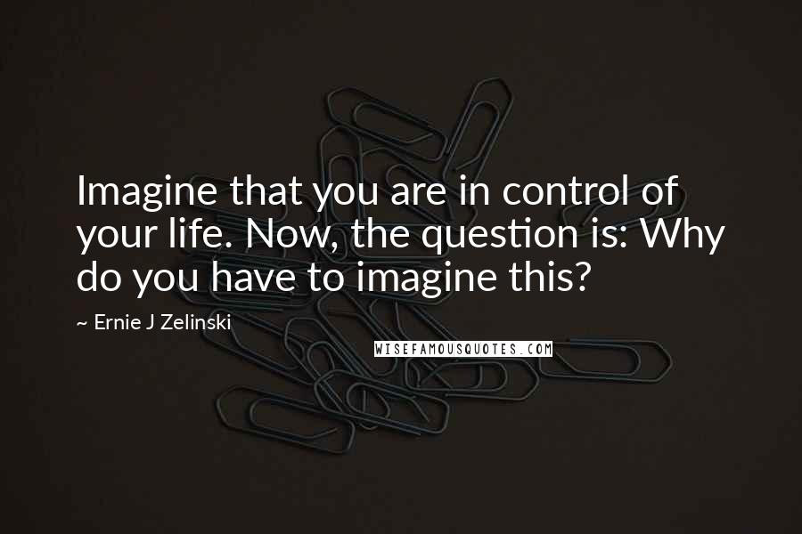 Ernie J Zelinski Quotes: Imagine that you are in control of your life. Now, the question is: Why do you have to imagine this?