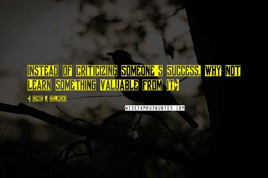 Ernie J Zelinski Quotes: Instead of Criticizing Someone's Success, Why Not Learn Something Valuable from It?