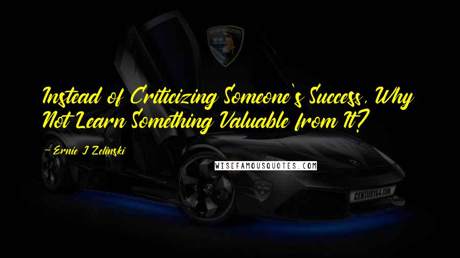 Ernie J Zelinski Quotes: Instead of Criticizing Someone's Success, Why Not Learn Something Valuable from It?