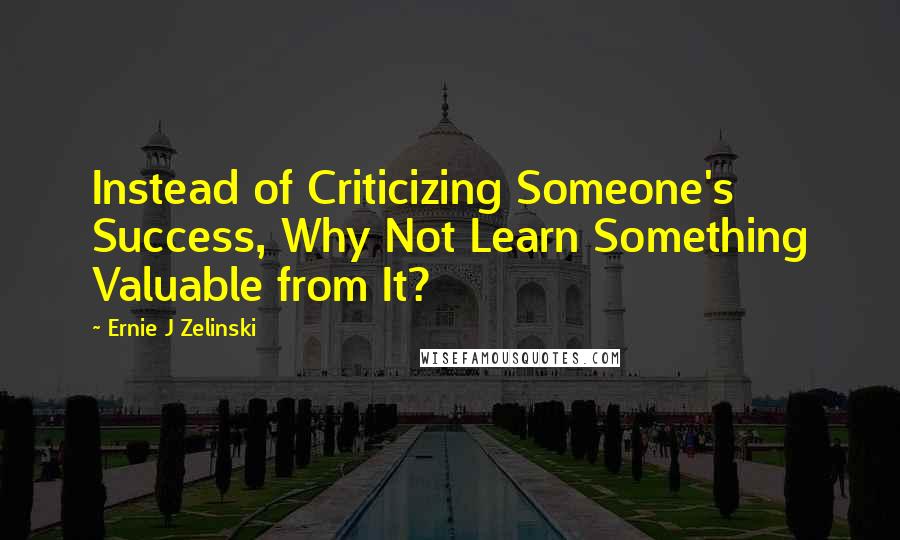 Ernie J Zelinski Quotes: Instead of Criticizing Someone's Success, Why Not Learn Something Valuable from It?