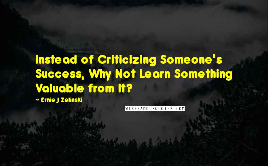 Ernie J Zelinski Quotes: Instead of Criticizing Someone's Success, Why Not Learn Something Valuable from It?