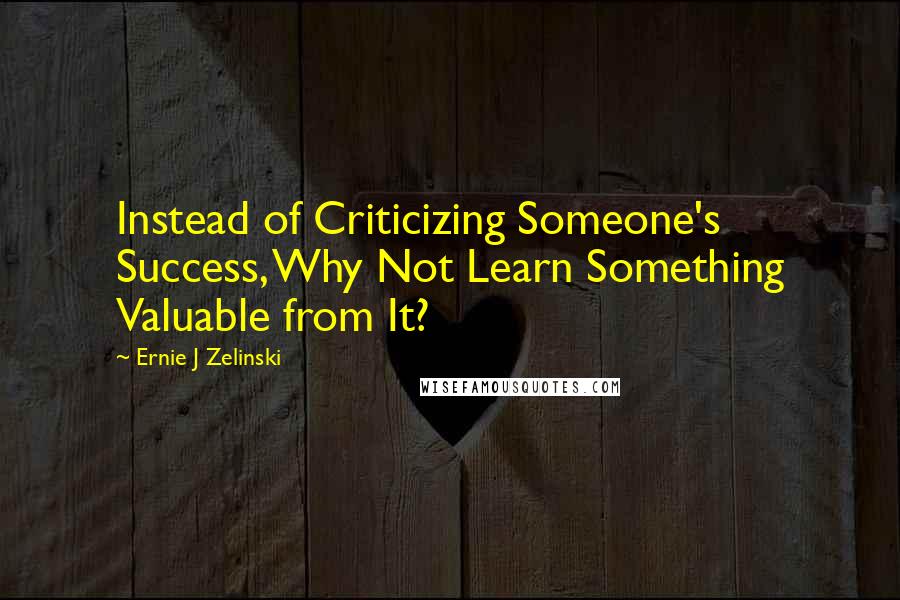 Ernie J Zelinski Quotes: Instead of Criticizing Someone's Success, Why Not Learn Something Valuable from It?