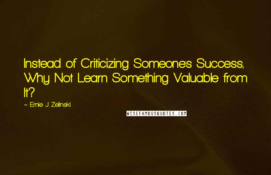 Ernie J Zelinski Quotes: Instead of Criticizing Someone's Success, Why Not Learn Something Valuable from It?