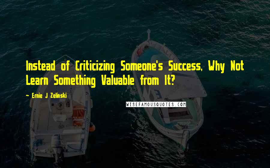 Ernie J Zelinski Quotes: Instead of Criticizing Someone's Success, Why Not Learn Something Valuable from It?