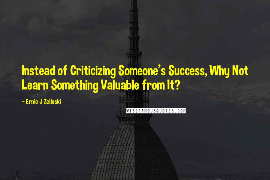 Ernie J Zelinski Quotes: Instead of Criticizing Someone's Success, Why Not Learn Something Valuable from It?