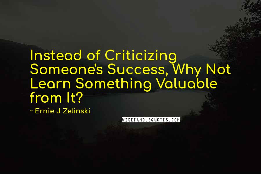 Ernie J Zelinski Quotes: Instead of Criticizing Someone's Success, Why Not Learn Something Valuable from It?