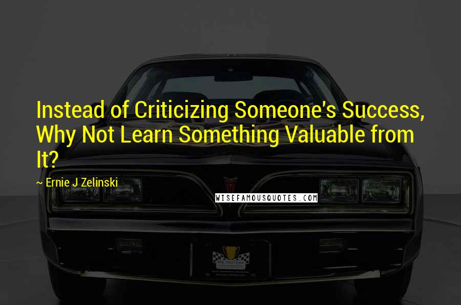 Ernie J Zelinski Quotes: Instead of Criticizing Someone's Success, Why Not Learn Something Valuable from It?