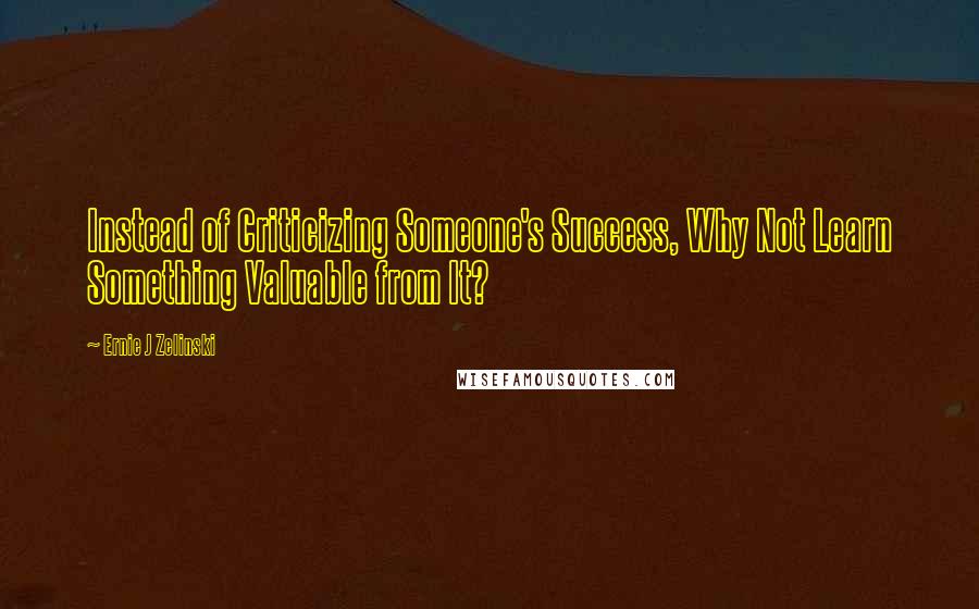 Ernie J Zelinski Quotes: Instead of Criticizing Someone's Success, Why Not Learn Something Valuable from It?