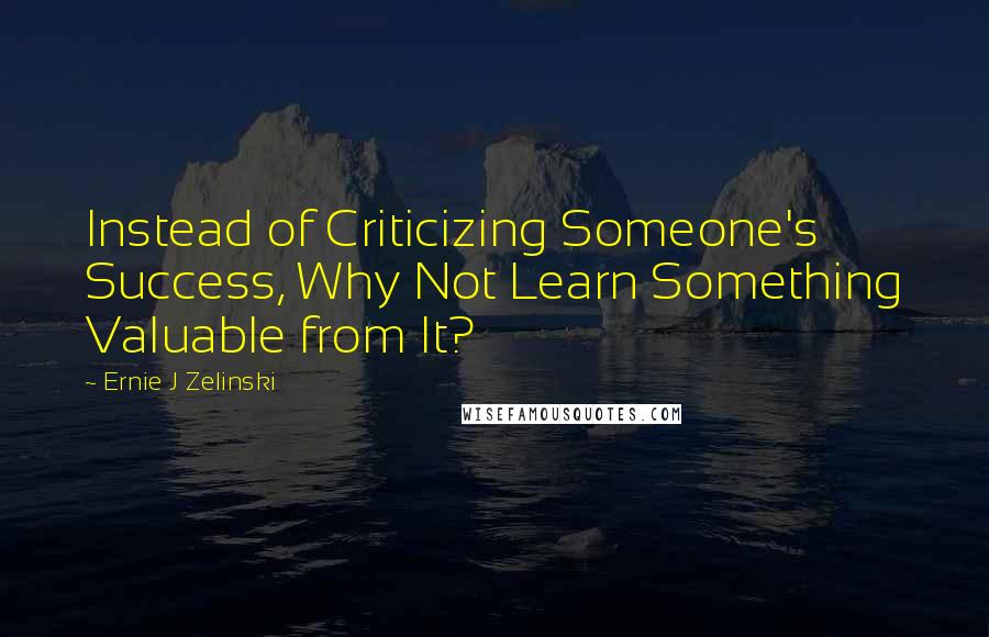 Ernie J Zelinski Quotes: Instead of Criticizing Someone's Success, Why Not Learn Something Valuable from It?