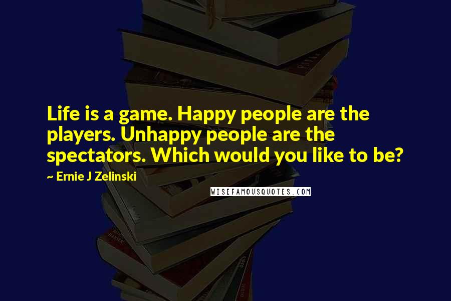 Ernie J Zelinski Quotes: Life is a game. Happy people are the players. Unhappy people are the spectators. Which would you like to be?