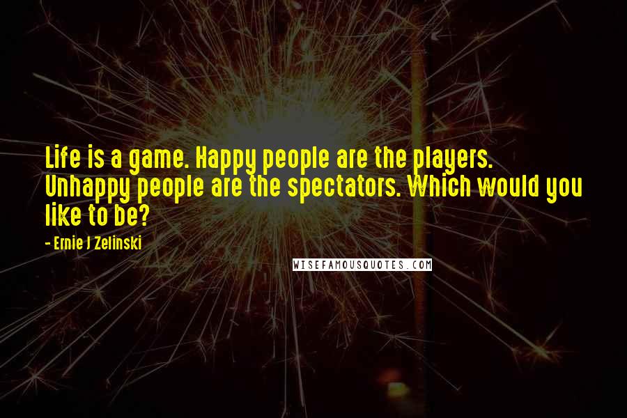 Ernie J Zelinski Quotes: Life is a game. Happy people are the players. Unhappy people are the spectators. Which would you like to be?