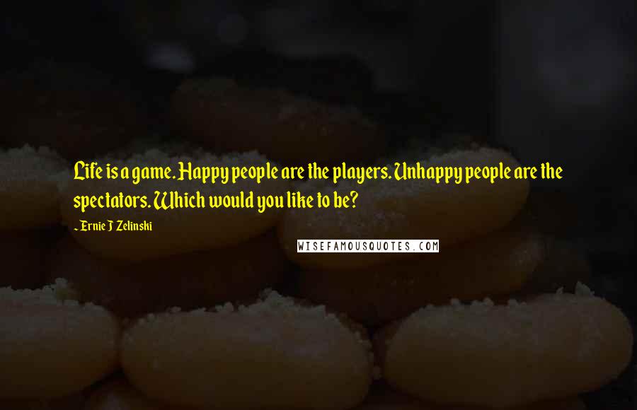 Ernie J Zelinski Quotes: Life is a game. Happy people are the players. Unhappy people are the spectators. Which would you like to be?