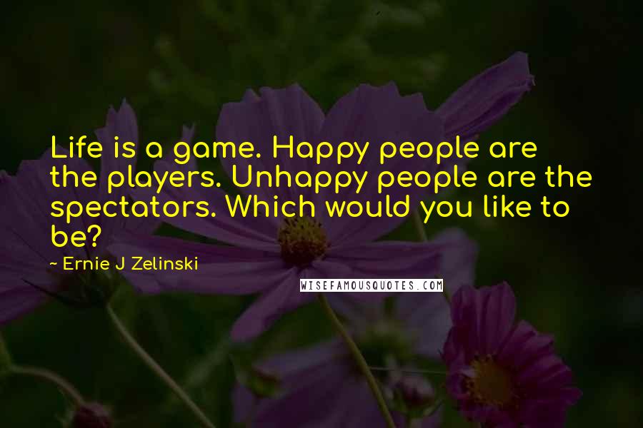 Ernie J Zelinski Quotes: Life is a game. Happy people are the players. Unhappy people are the spectators. Which would you like to be?