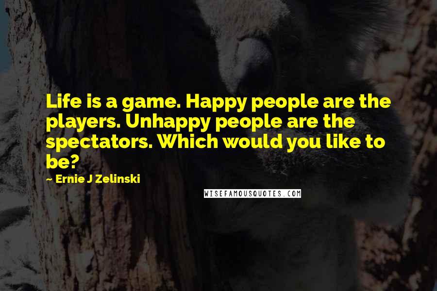 Ernie J Zelinski Quotes: Life is a game. Happy people are the players. Unhappy people are the spectators. Which would you like to be?