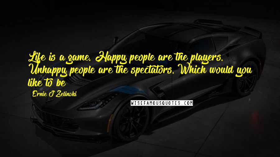 Ernie J Zelinski Quotes: Life is a game. Happy people are the players. Unhappy people are the spectators. Which would you like to be?