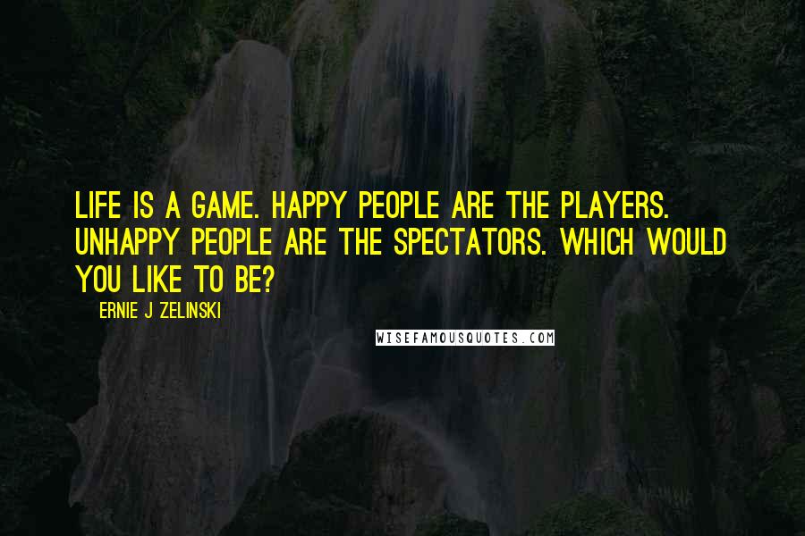 Ernie J Zelinski Quotes: Life is a game. Happy people are the players. Unhappy people are the spectators. Which would you like to be?