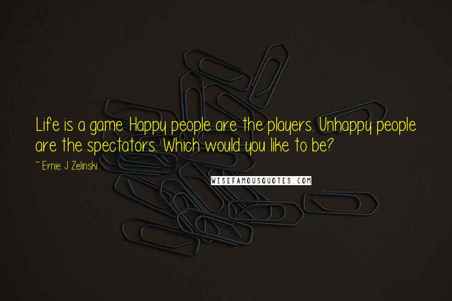 Ernie J Zelinski Quotes: Life is a game. Happy people are the players. Unhappy people are the spectators. Which would you like to be?