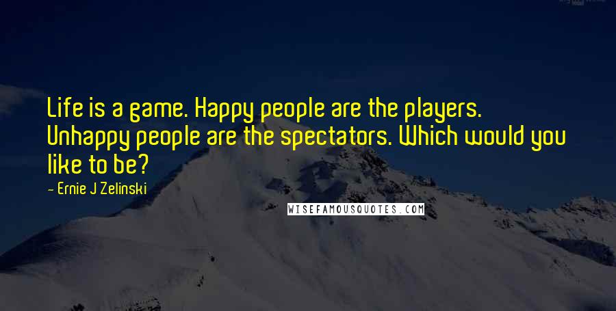 Ernie J Zelinski Quotes: Life is a game. Happy people are the players. Unhappy people are the spectators. Which would you like to be?