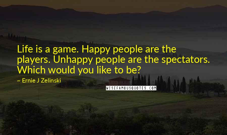 Ernie J Zelinski Quotes: Life is a game. Happy people are the players. Unhappy people are the spectators. Which would you like to be?