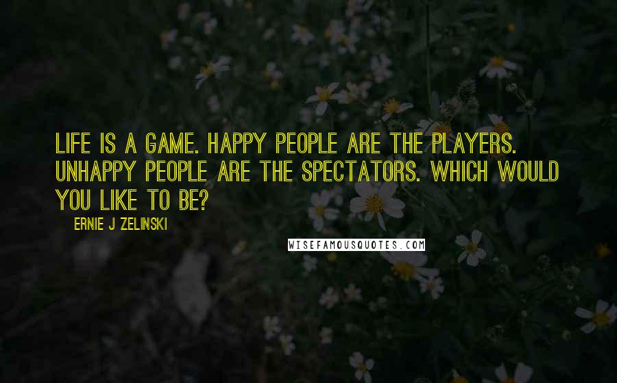 Ernie J Zelinski Quotes: Life is a game. Happy people are the players. Unhappy people are the spectators. Which would you like to be?