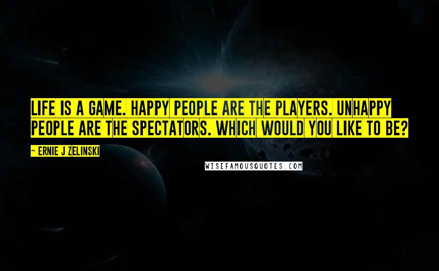 Ernie J Zelinski Quotes: Life is a game. Happy people are the players. Unhappy people are the spectators. Which would you like to be?