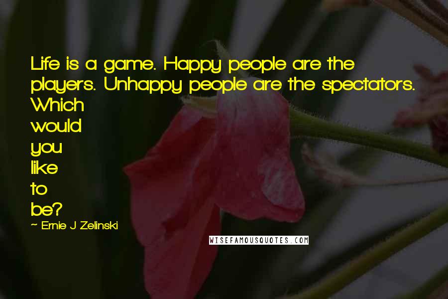 Ernie J Zelinski Quotes: Life is a game. Happy people are the players. Unhappy people are the spectators. Which would you like to be?