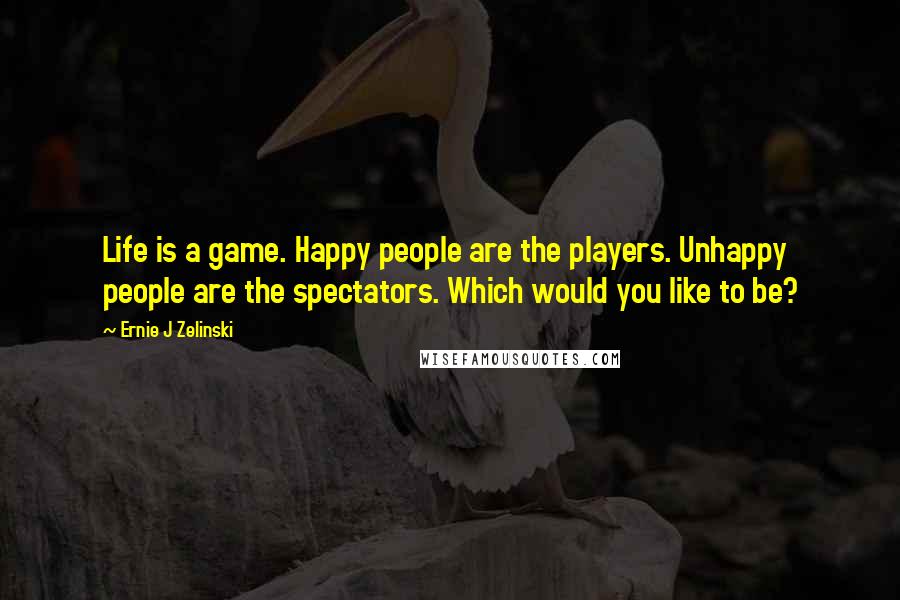 Ernie J Zelinski Quotes: Life is a game. Happy people are the players. Unhappy people are the spectators. Which would you like to be?