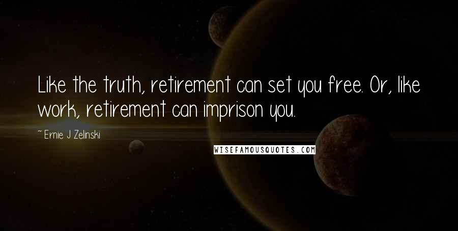 Ernie J Zelinski Quotes: Like the truth, retirement can set you free. Or, like work, retirement can imprison you.