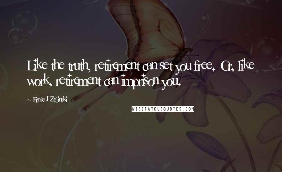 Ernie J Zelinski Quotes: Like the truth, retirement can set you free. Or, like work, retirement can imprison you.