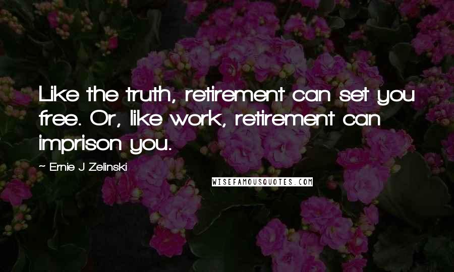 Ernie J Zelinski Quotes: Like the truth, retirement can set you free. Or, like work, retirement can imprison you.