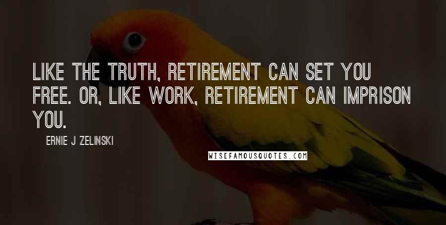 Ernie J Zelinski Quotes: Like the truth, retirement can set you free. Or, like work, retirement can imprison you.