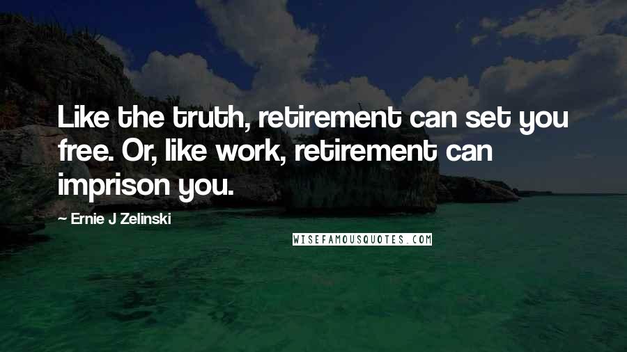 Ernie J Zelinski Quotes: Like the truth, retirement can set you free. Or, like work, retirement can imprison you.