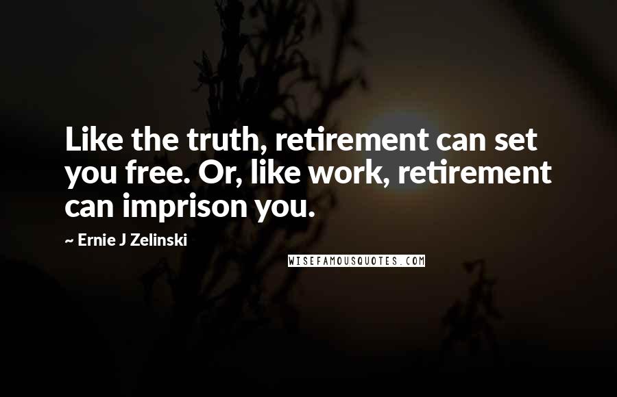 Ernie J Zelinski Quotes: Like the truth, retirement can set you free. Or, like work, retirement can imprison you.