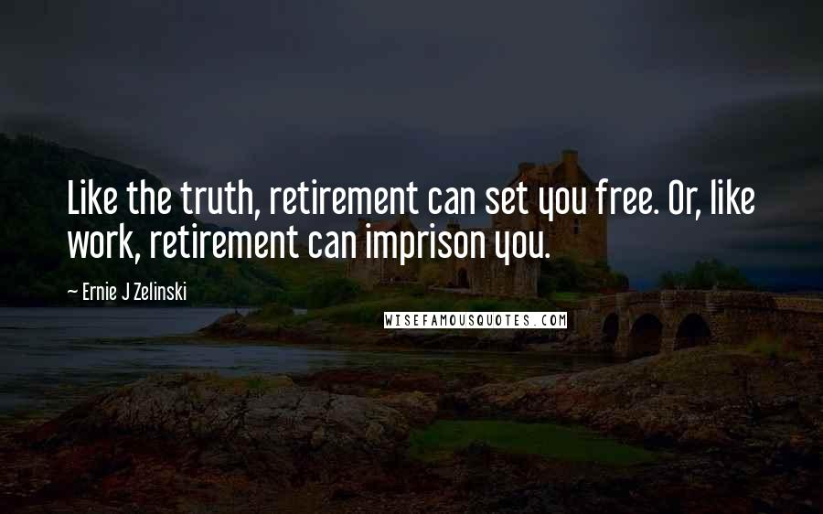 Ernie J Zelinski Quotes: Like the truth, retirement can set you free. Or, like work, retirement can imprison you.