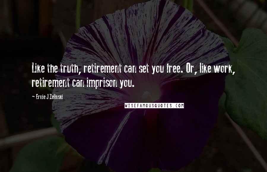 Ernie J Zelinski Quotes: Like the truth, retirement can set you free. Or, like work, retirement can imprison you.