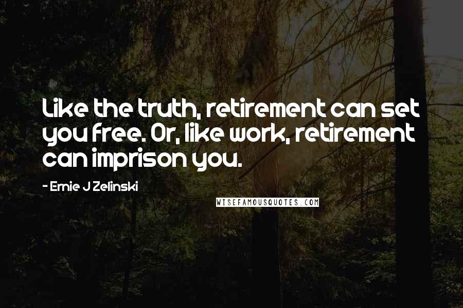 Ernie J Zelinski Quotes: Like the truth, retirement can set you free. Or, like work, retirement can imprison you.