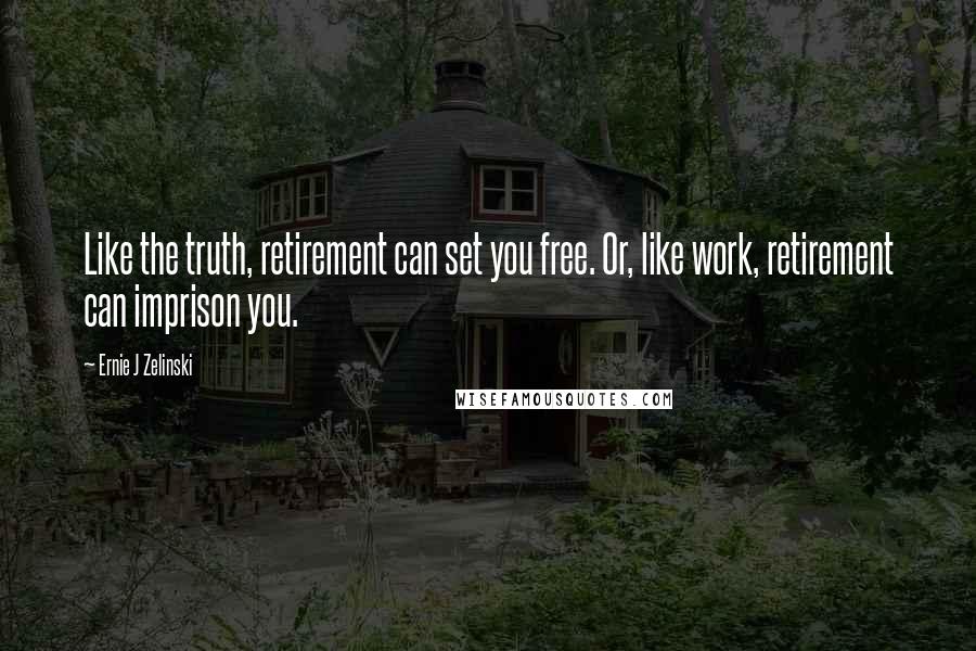 Ernie J Zelinski Quotes: Like the truth, retirement can set you free. Or, like work, retirement can imprison you.