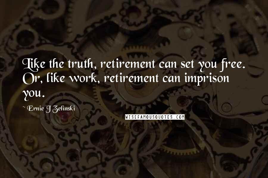 Ernie J Zelinski Quotes: Like the truth, retirement can set you free. Or, like work, retirement can imprison you.