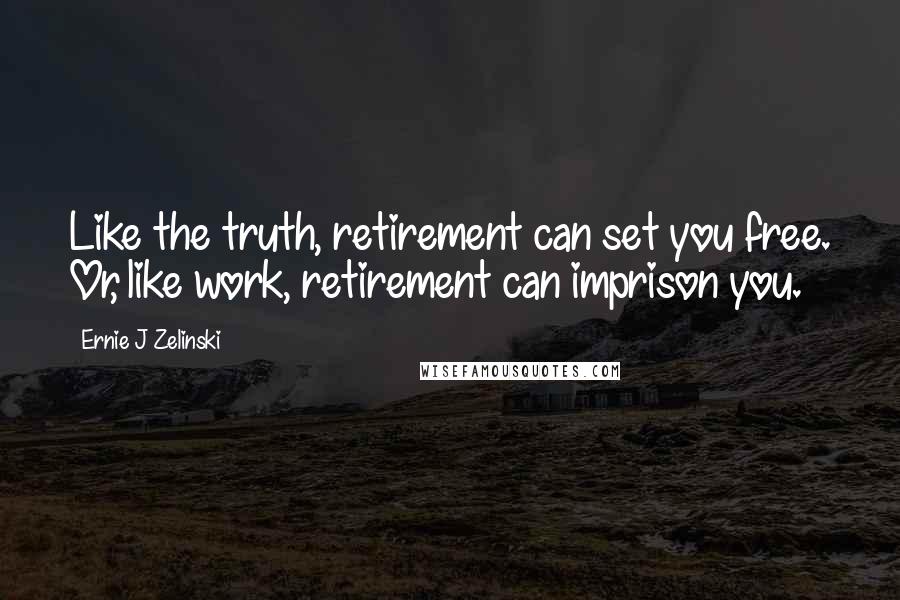 Ernie J Zelinski Quotes: Like the truth, retirement can set you free. Or, like work, retirement can imprison you.